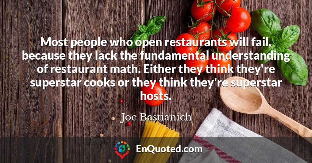Most people who open restaurants will fail, because they lack the fundamental understanding of restaurant math. Either they think they're superstar cooks or they think they're superstar hosts.