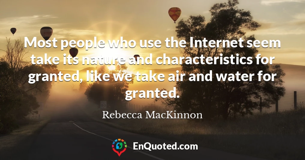 Most people who use the Internet seem take its nature and characteristics for granted, like we take air and water for granted.
