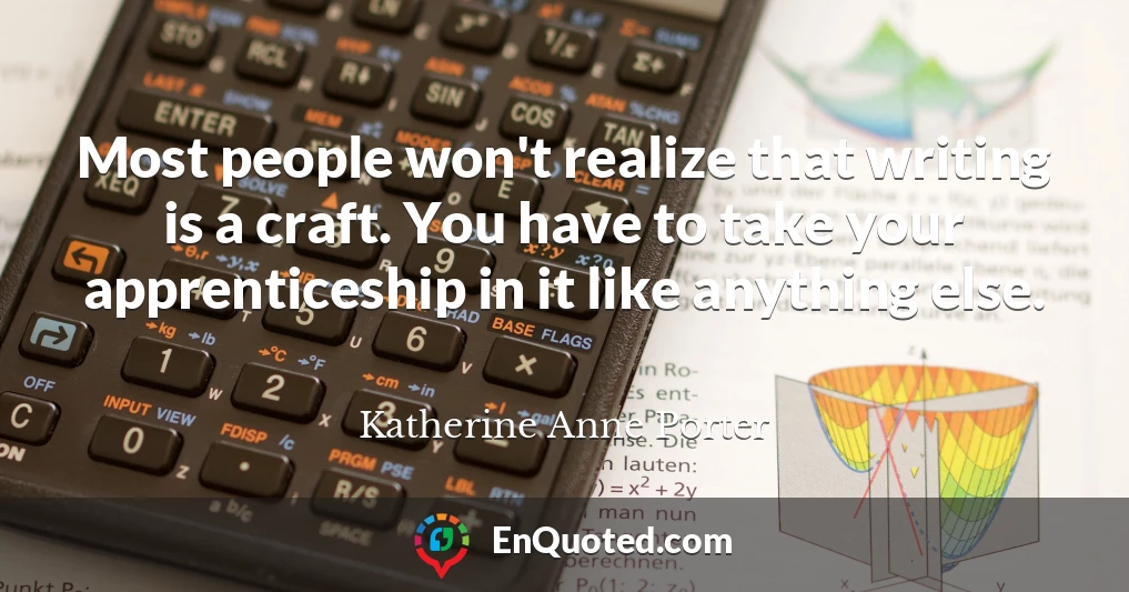 Most people won't realize that writing is a craft. You have to take your apprenticeship in it like anything else.