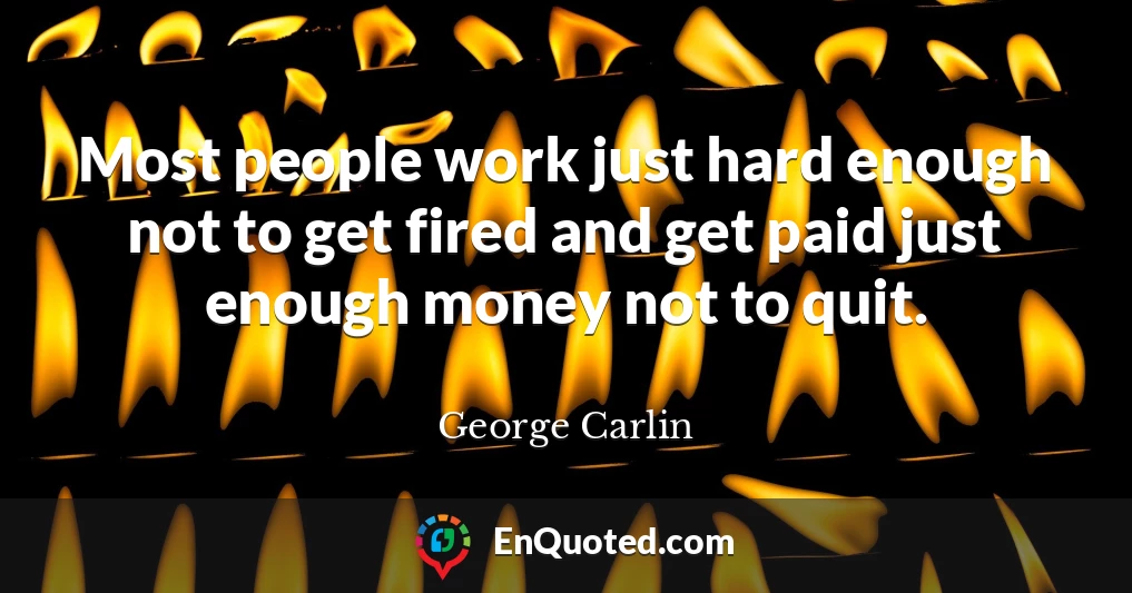 Most people work just hard enough not to get fired and get paid just enough money not to quit.