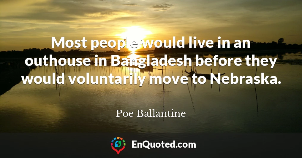 Most people would live in an outhouse in Bangladesh before they would voluntarily move to Nebraska.