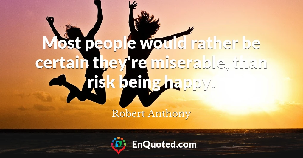 Most people would rather be certain they're miserable, than risk being happy.