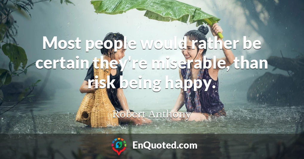 Most people would rather be certain they're miserable, than risk being happy.