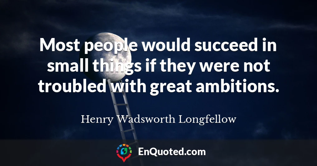Most people would succeed in small things if they were not troubled with great ambitions.
