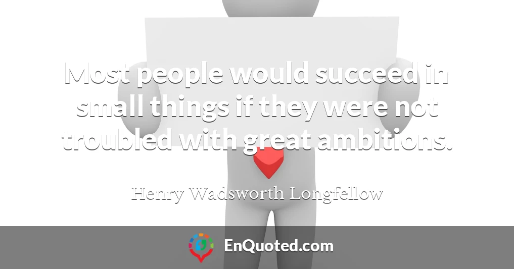 Most people would succeed in small things if they were not troubled with great ambitions.