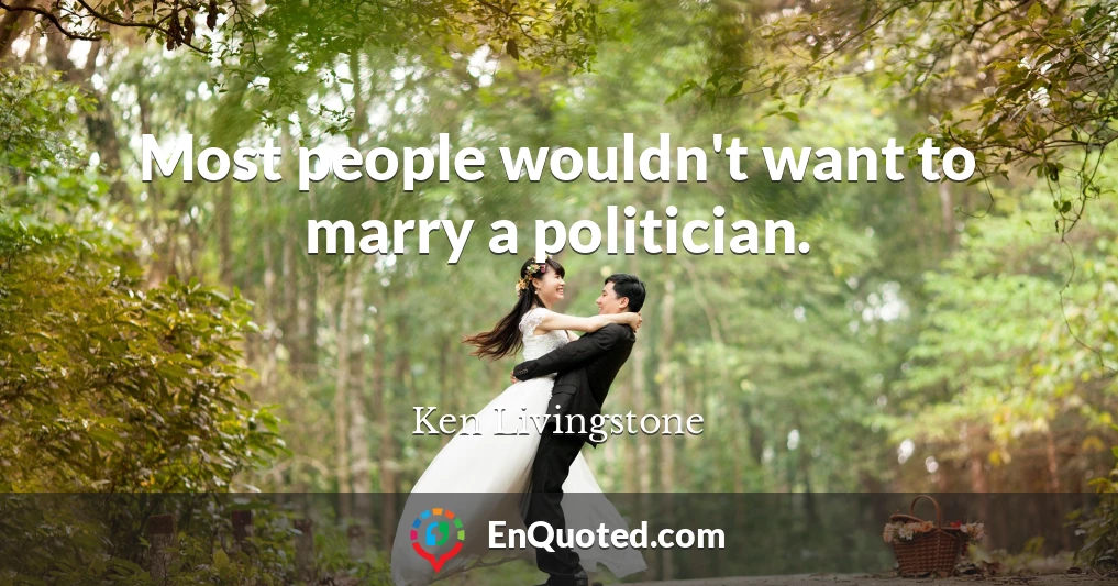 Most people wouldn't want to marry a politician.