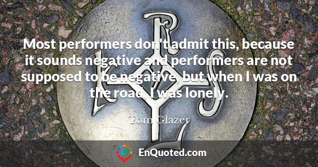 Most performers don't admit this, because it sounds negative and performers are not supposed to be negative, but when I was on the road, I was lonely.
