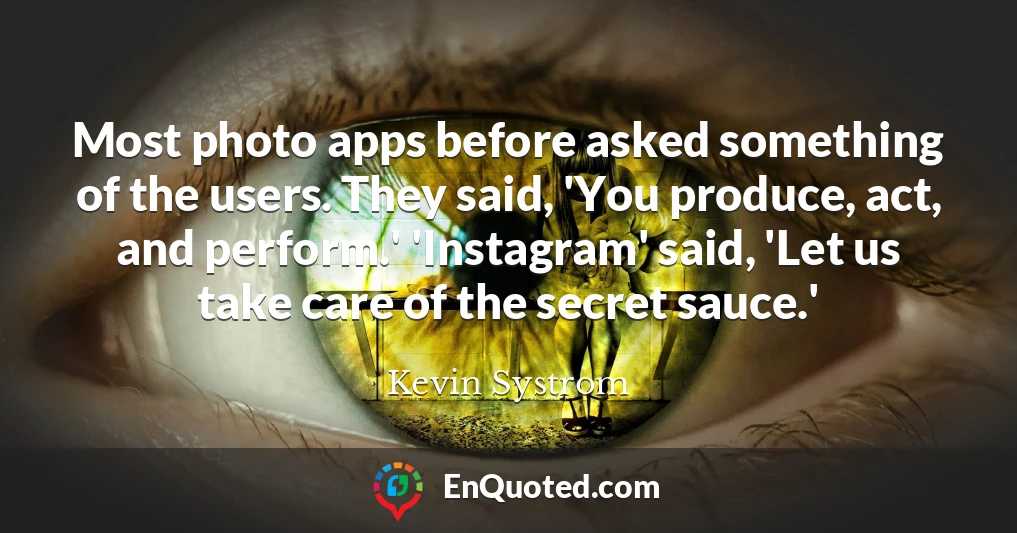 Most photo apps before asked something of the users. They said, 'You produce, act, and perform.' 'Instagram' said, 'Let us take care of the secret sauce.'