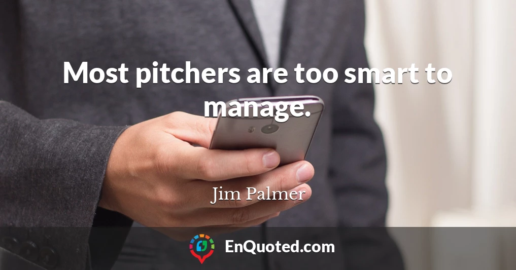Most pitchers are too smart to manage.