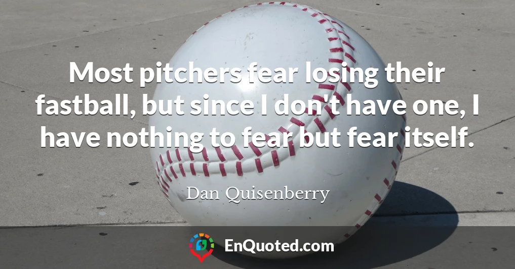 Most pitchers fear losing their fastball, but since I don't have one, I have nothing to fear but fear itself.