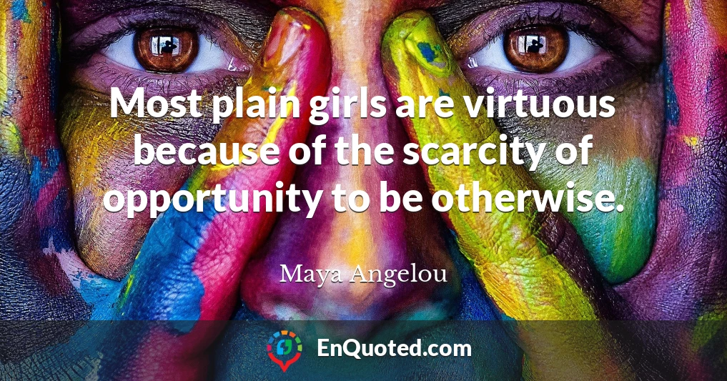 Most plain girls are virtuous because of the scarcity of opportunity to be otherwise.