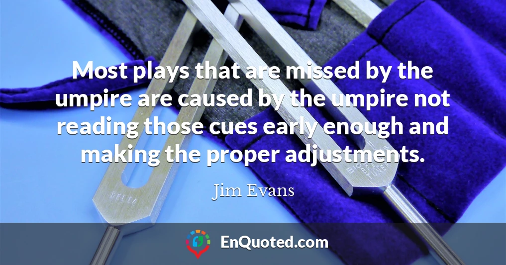 Most plays that are missed by the umpire are caused by the umpire not reading those cues early enough and making the proper adjustments.