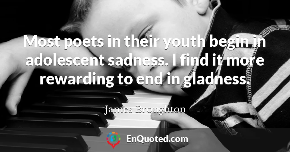 Most poets in their youth begin in adolescent sadness. I find it more rewarding to end in gladness.