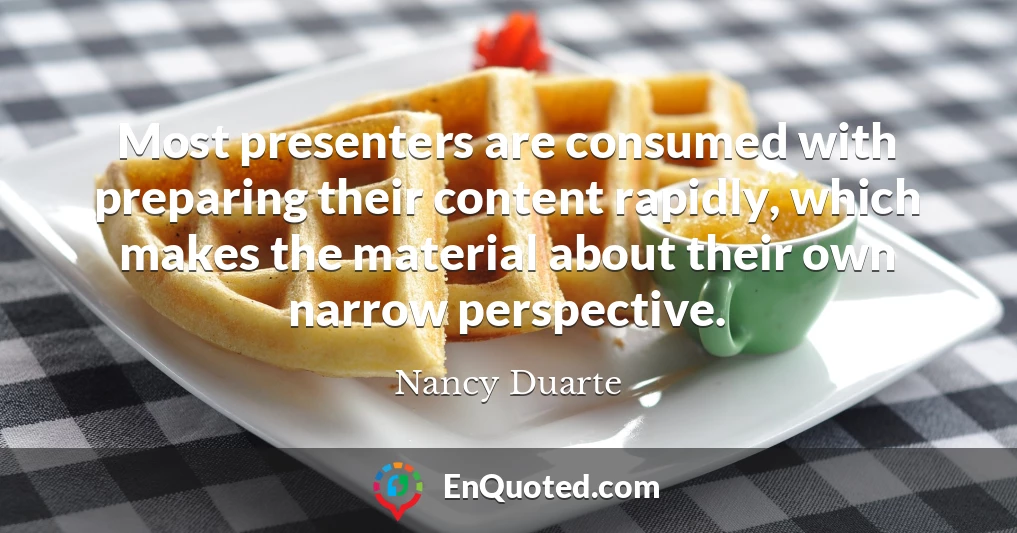 Most presenters are consumed with preparing their content rapidly, which makes the material about their own narrow perspective.