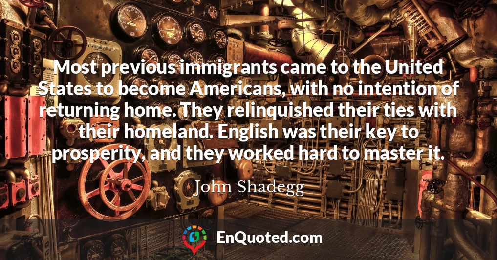 Most previous immigrants came to the United States to become Americans, with no intention of returning home. They relinquished their ties with their homeland. English was their key to prosperity, and they worked hard to master it.