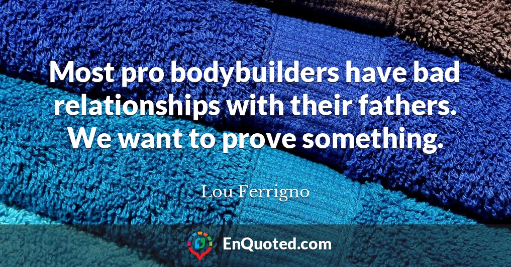 Most pro bodybuilders have bad relationships with their fathers. We want to prove something.