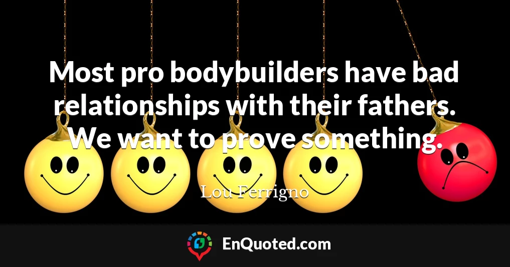 Most pro bodybuilders have bad relationships with their fathers. We want to prove something.