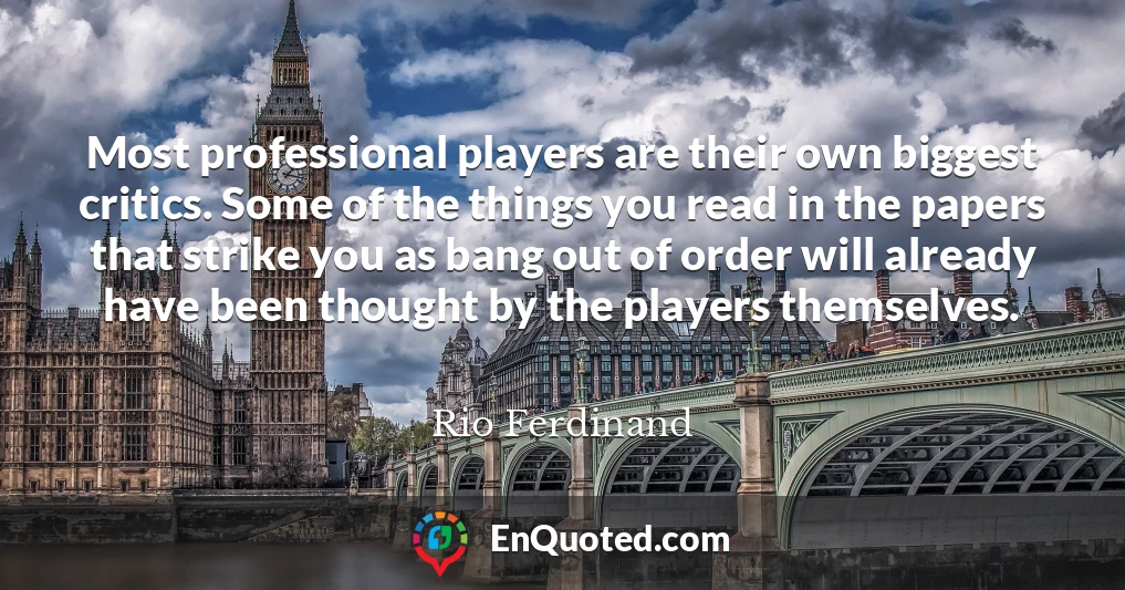 Most professional players are their own biggest critics. Some of the things you read in the papers that strike you as bang out of order will already have been thought by the players themselves.