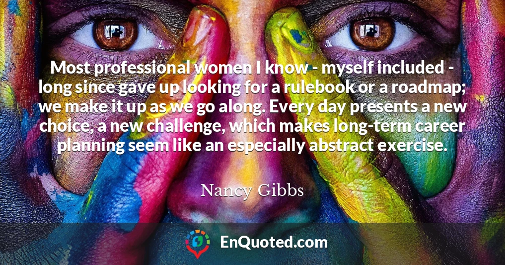 Most professional women I know - myself included - long since gave up looking for a rulebook or a roadmap; we make it up as we go along. Every day presents a new choice, a new challenge, which makes long-term career planning seem like an especially abstract exercise.