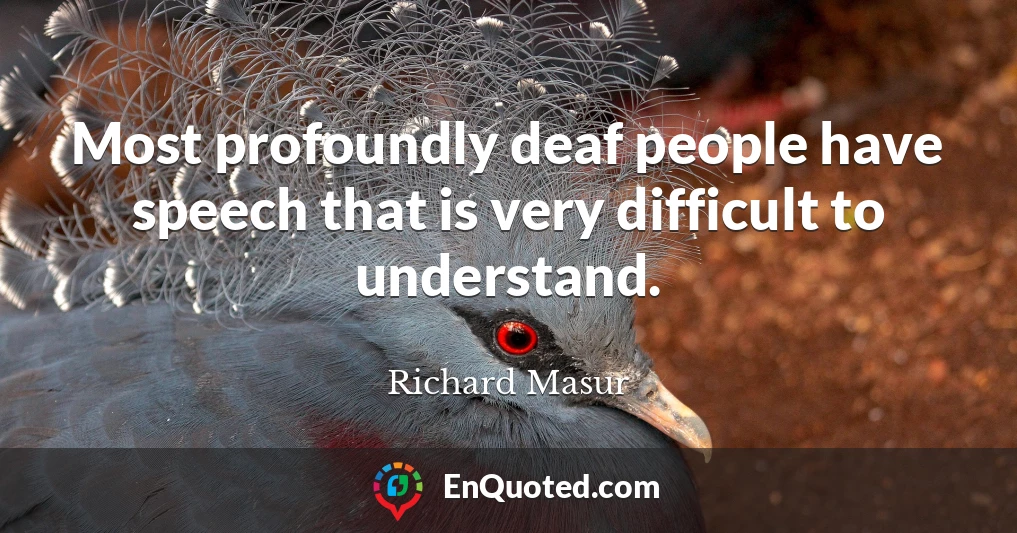 Most profoundly deaf people have speech that is very difficult to understand.