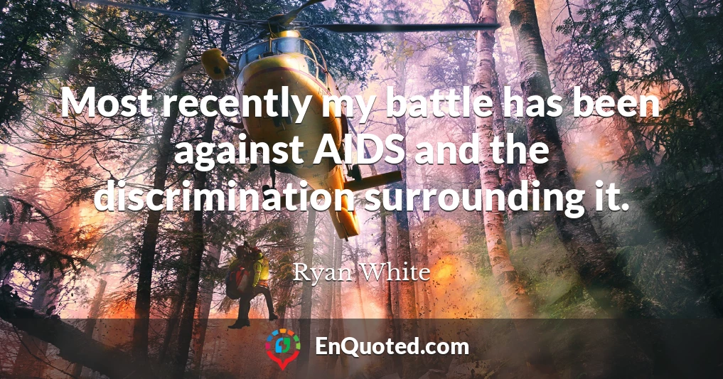 Most recently my battle has been against AIDS and the discrimination surrounding it.