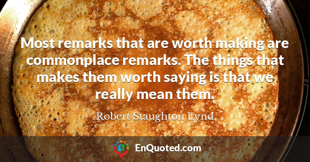 Most remarks that are worth making are commonplace remarks. The things that makes them worth saying is that we really mean them.