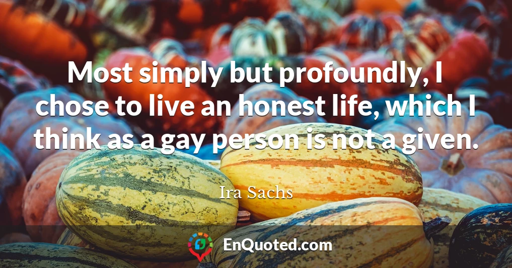 Most simply but profoundly, I chose to live an honest life, which I think as a gay person is not a given.