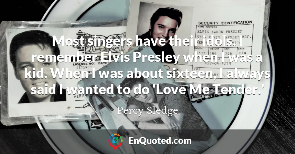 Most singers have their idols. I remember Elvis Presley when I was a kid. When I was about sixteen, I always said I wanted to do 'Love Me Tender.'