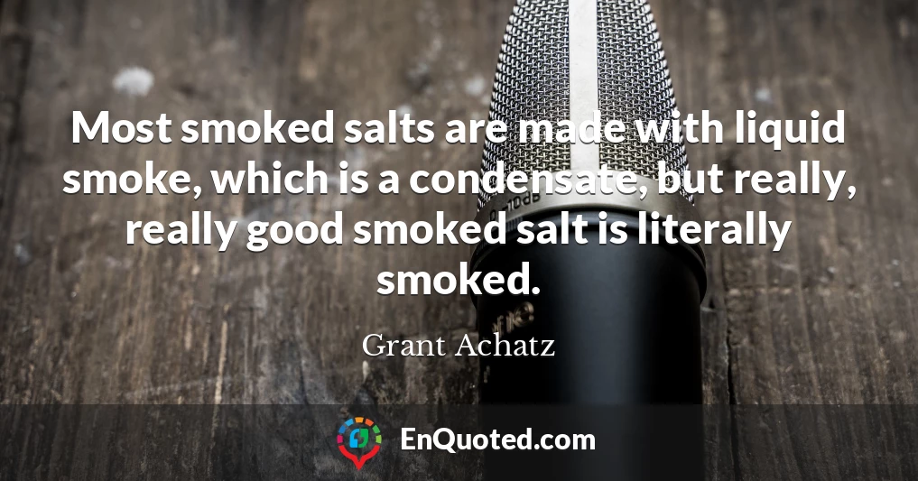Most smoked salts are made with liquid smoke, which is a condensate, but really, really good smoked salt is literally smoked.