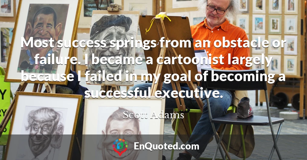Most success springs from an obstacle or failure. I became a cartoonist largely because I failed in my goal of becoming a successful executive.