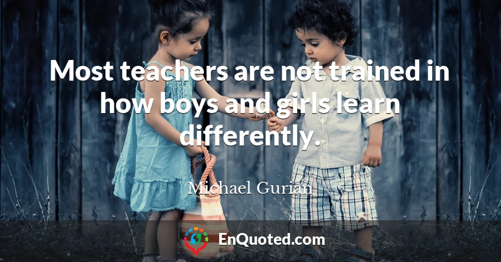 Most teachers are not trained in how boys and girls learn differently.