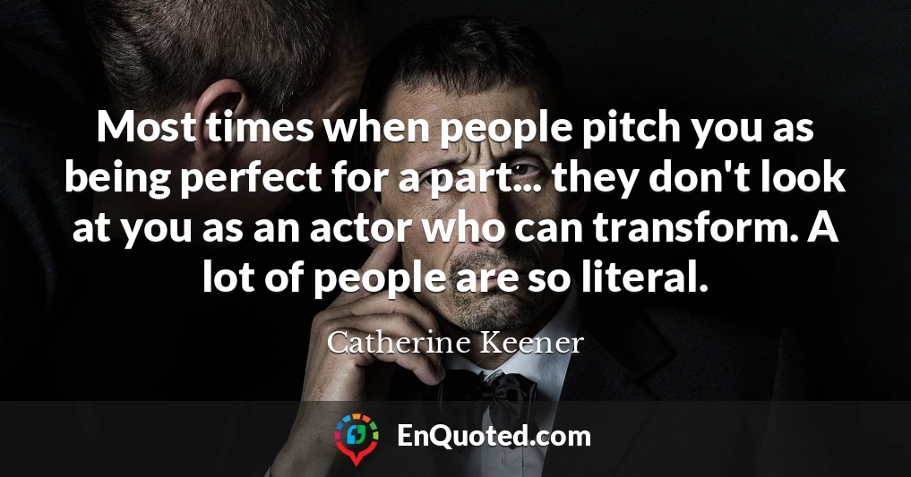 Most times when people pitch you as being perfect for a part... they don't look at you as an actor who can transform. A lot of people are so literal.