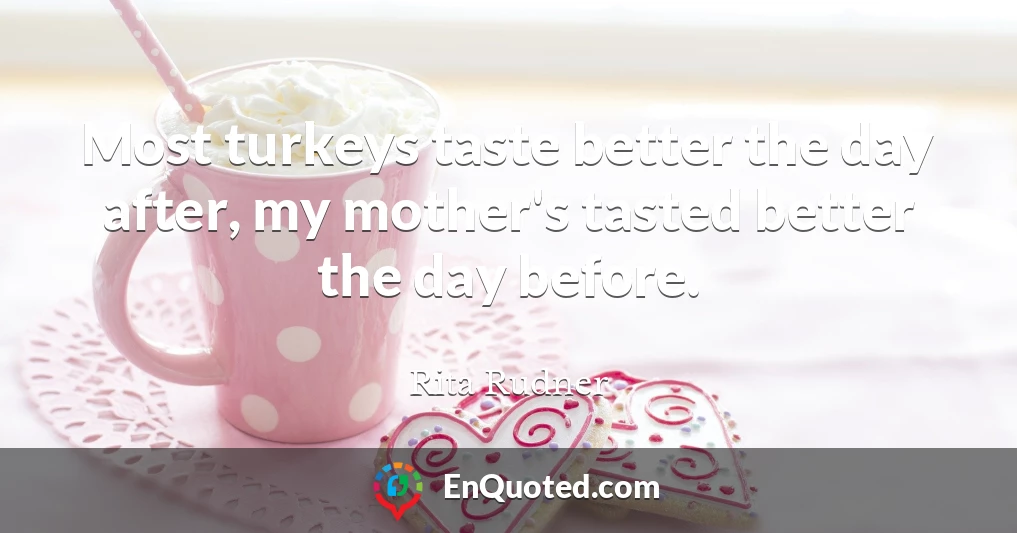 Most turkeys taste better the day after, my mother's tasted better the day before.