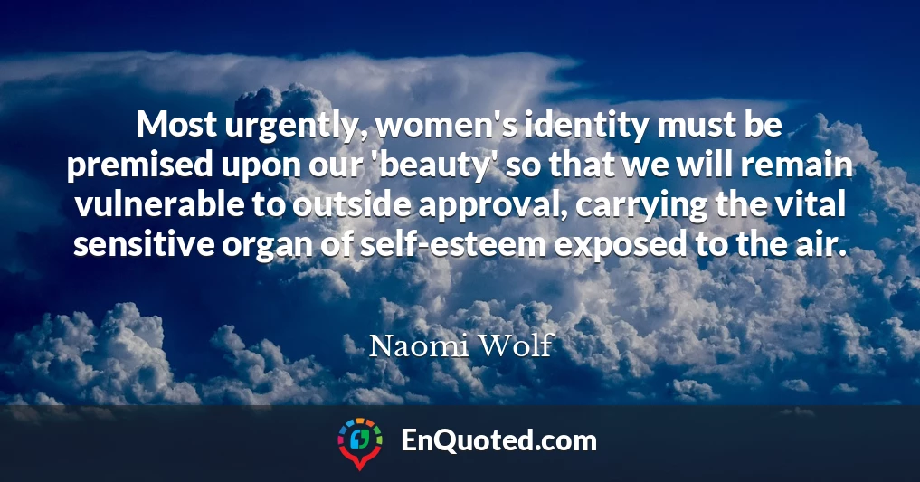 Most urgently, women's identity must be premised upon our 'beauty' so that we will remain vulnerable to outside approval, carrying the vital sensitive organ of self-esteem exposed to the air.