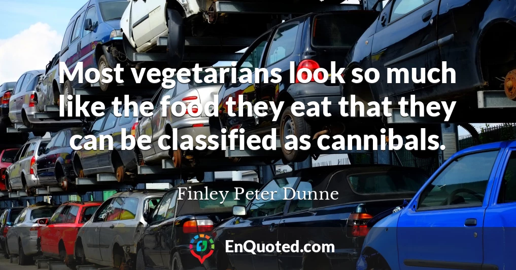 Most vegetarians look so much like the food they eat that they can be classified as cannibals.