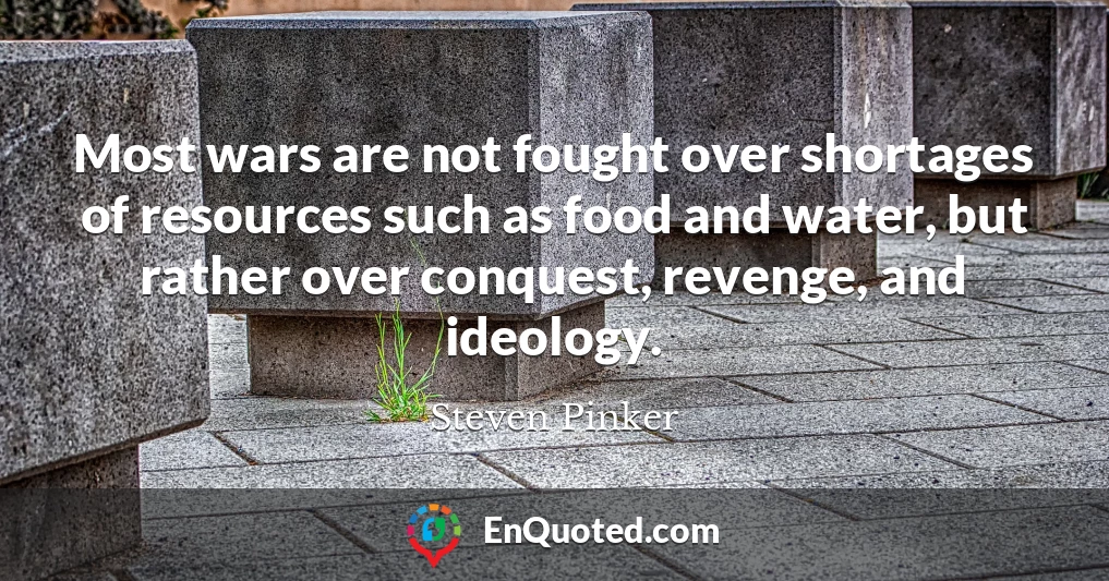 Most wars are not fought over shortages of resources such as food and water, but rather over conquest, revenge, and ideology.
