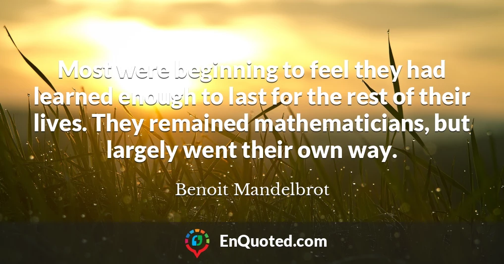 Most were beginning to feel they had learned enough to last for the rest of their lives. They remained mathematicians, but largely went their own way.