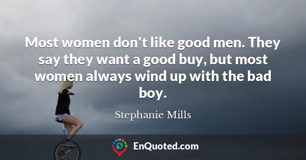 Most women don't like good men. They say they want a good buy, but most women always wind up with the bad boy.