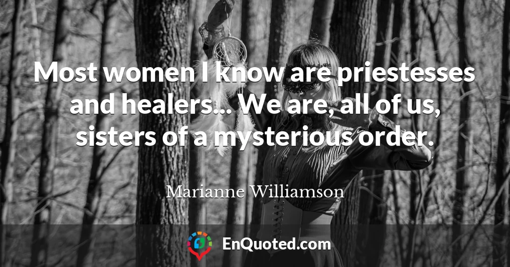 Most women I know are priestesses and healers... We are, all of us, sisters of a mysterious order.