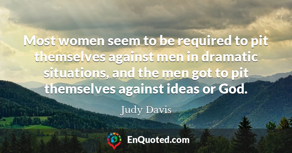 Most women seem to be required to pit themselves against men in dramatic situations, and the men got to pit themselves against ideas or God.
