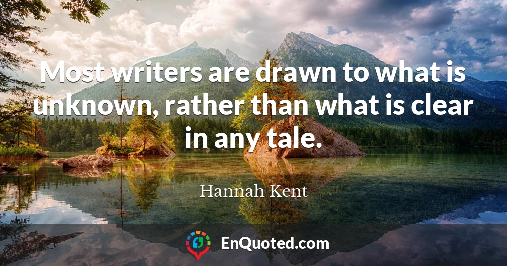 Most writers are drawn to what is unknown, rather than what is clear in any tale.