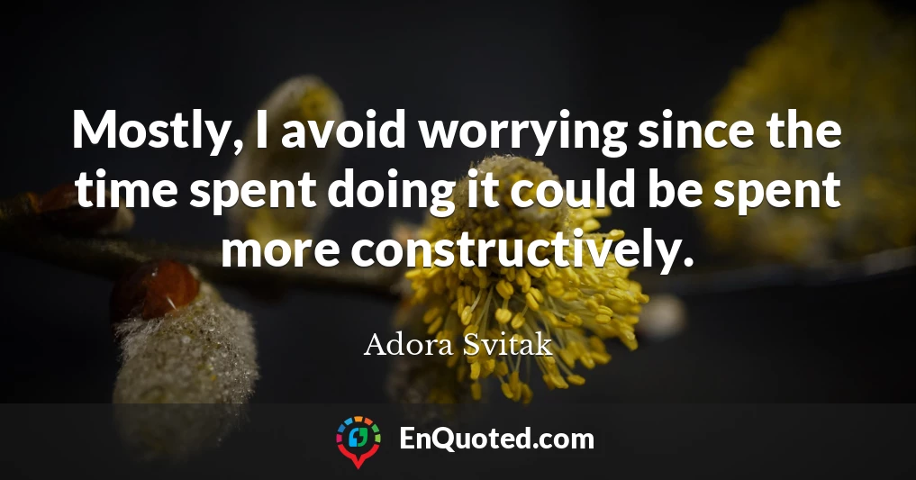 Mostly, I avoid worrying since the time spent doing it could be spent more constructively.