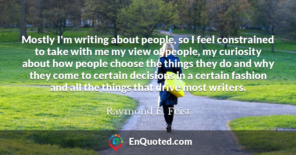 Mostly I'm writing about people, so I feel constrained to take with me my view of people, my curiosity about how people choose the things they do and why they come to certain decisions in a certain fashion and all the things that drive most writers.