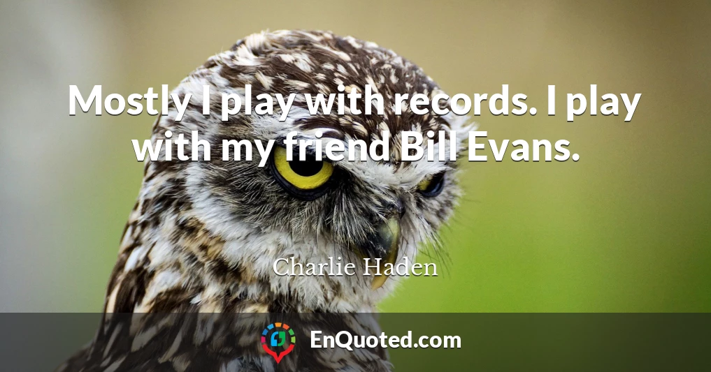 Mostly I play with records. I play with my friend Bill Evans.