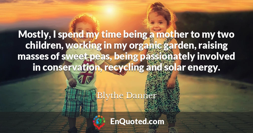 Mostly, I spend my time being a mother to my two children, working in my organic garden, raising masses of sweet peas, being passionately involved in conservation, recycling and solar energy.
