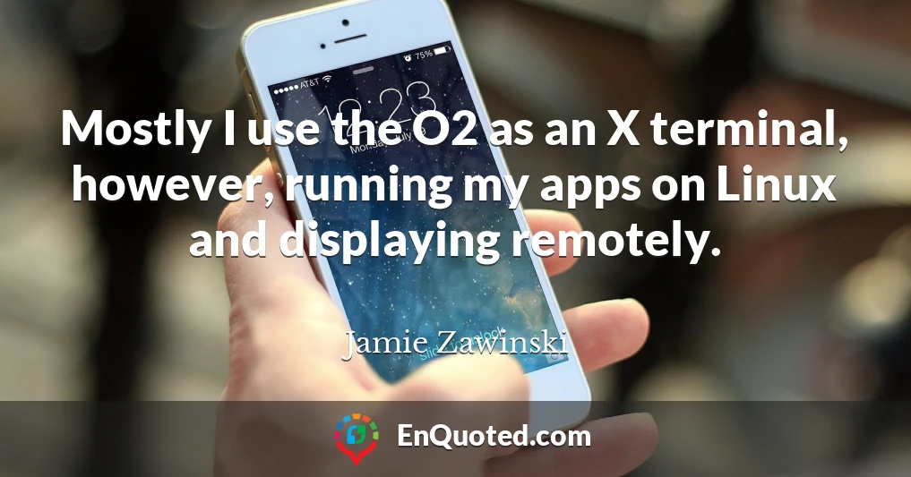 Mostly I use the O2 as an X terminal, however, running my apps on Linux and displaying remotely.