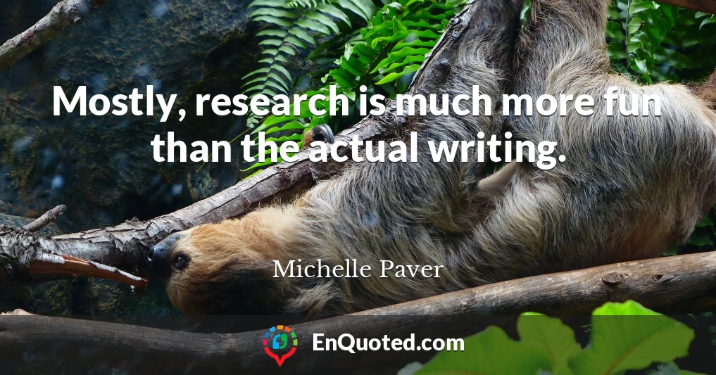 Mostly, research is much more fun than the actual writing.