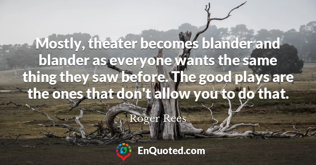 Mostly, theater becomes blander and blander as everyone wants the same thing they saw before. The good plays are the ones that don't allow you to do that.