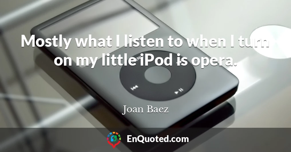 Mostly what I listen to when I turn on my little iPod is opera.