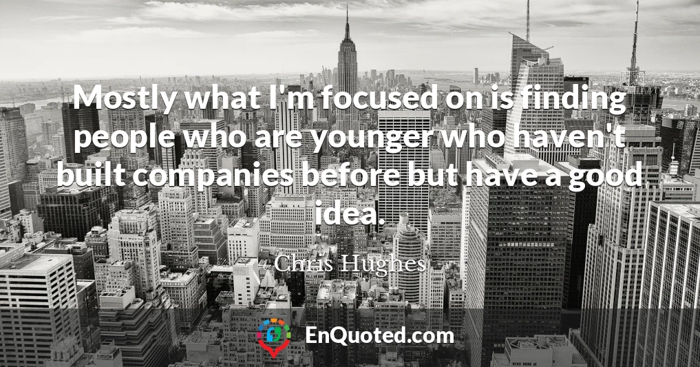 Mostly what I'm focused on is finding people who are younger who haven't built companies before but have a good idea.